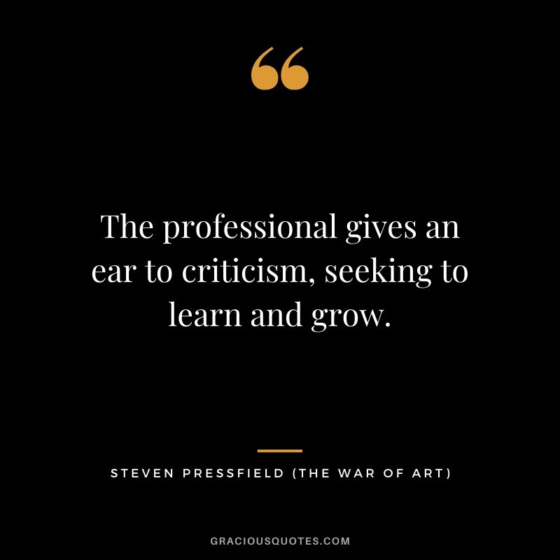 The professional gives an ear to criticism, seeking to learn and grow.