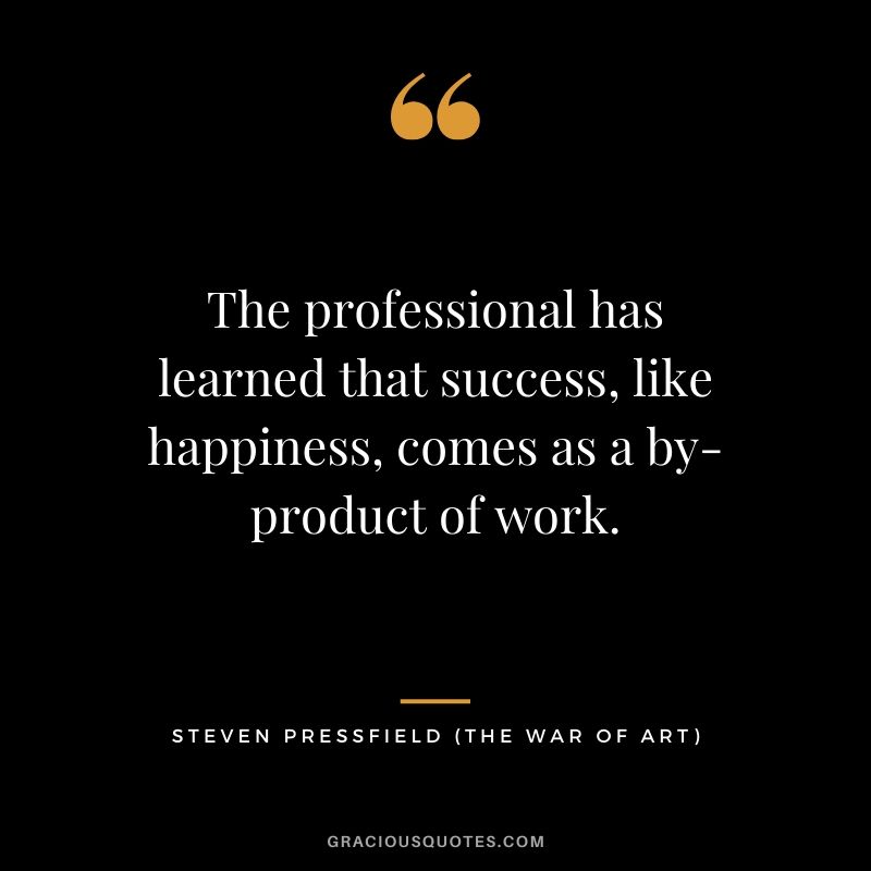The professional has learned that success, like happiness, comes as a by-product of work.