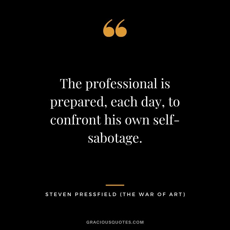 The professional is prepared, each day, to confront his own self-sabotage.