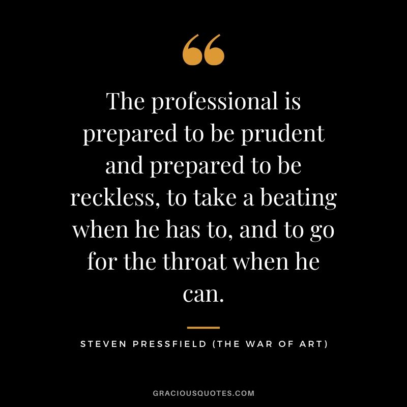 The professional is prepared to be prudent and prepared to be reckless, to take a beating when he has to, and to go for the throat when he can.