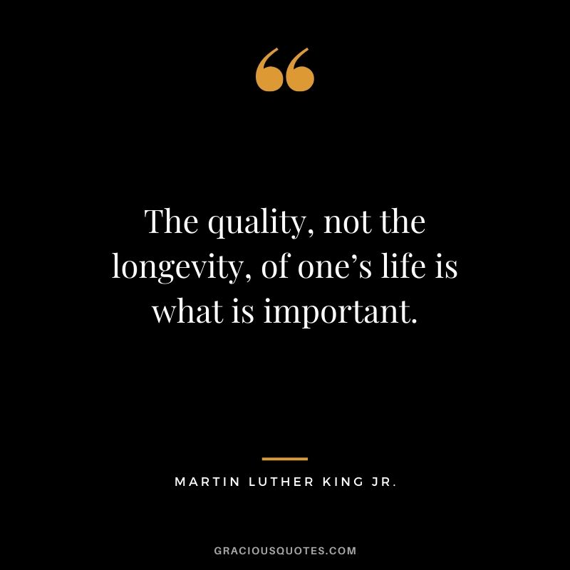 The quality, not the longevity, of one’s life is what is important. - #martinlutherkingjr #mlk #quotes