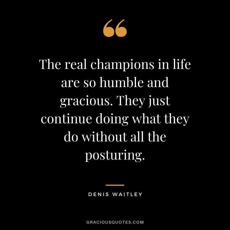 The real champions in life are so humble and gracious. They just continue doing what they do without all the posturing. - Denis Waitley