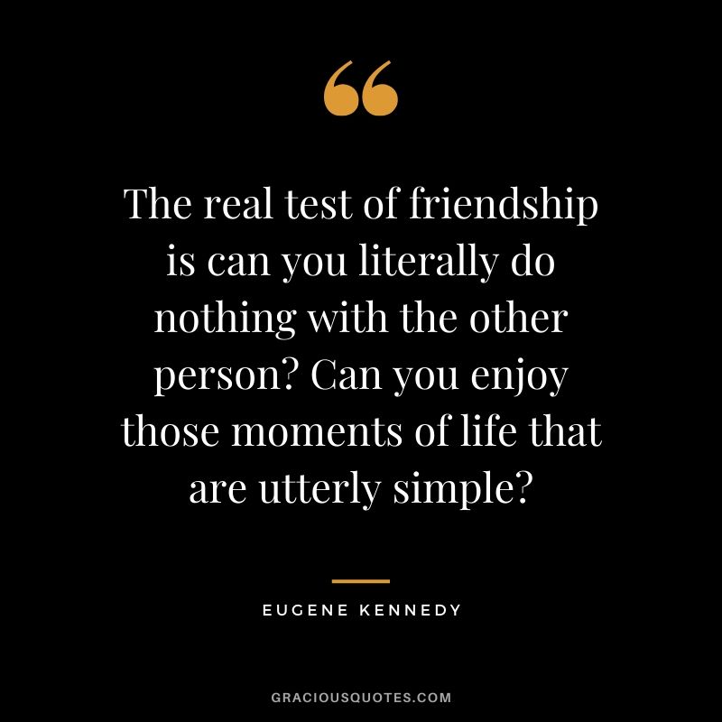 The real test of friendship is can you literally do nothing with the other person? Can you enjoy those moments of life that are utterly simple? - Eugene Kennedy