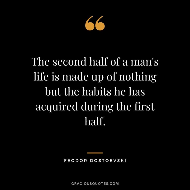 The second half of a man's life is made up of nothing but the habits he has acquired during the first half. - Feodor Dostoevski