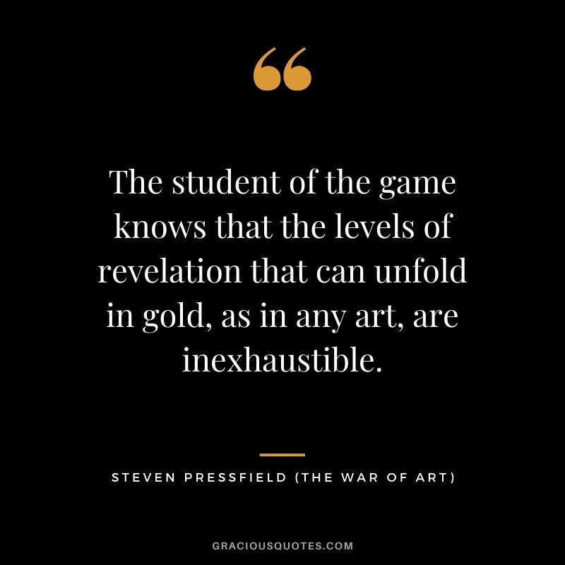 The student of the game knows that the levels of revelation that can unfold in gold, as in any art, are inexhaustible.