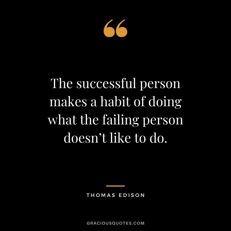 The successful person makes a habit of doing what the failing person doesn’t like to do. - Thomas Edison