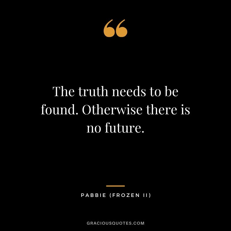 The truth needs to be found. Otherwise there is no future. - Pabbie (Frozen II)
