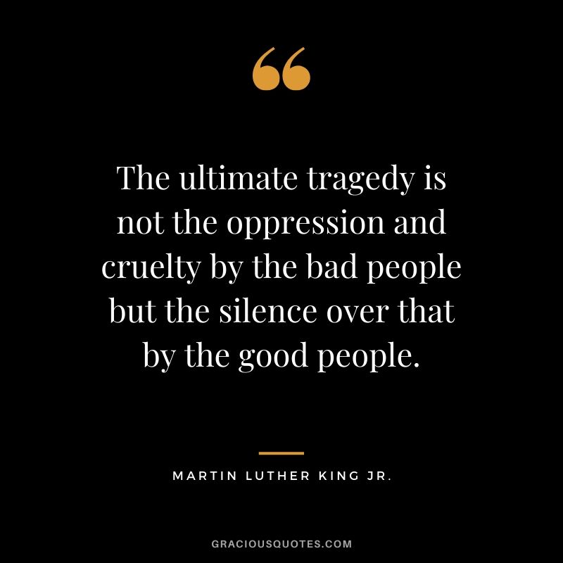 The ultimate tragedy is not the oppression and cruelty by the bad people but the silence over that by the good people. - #martinlutherkingjr #mlk #quotes