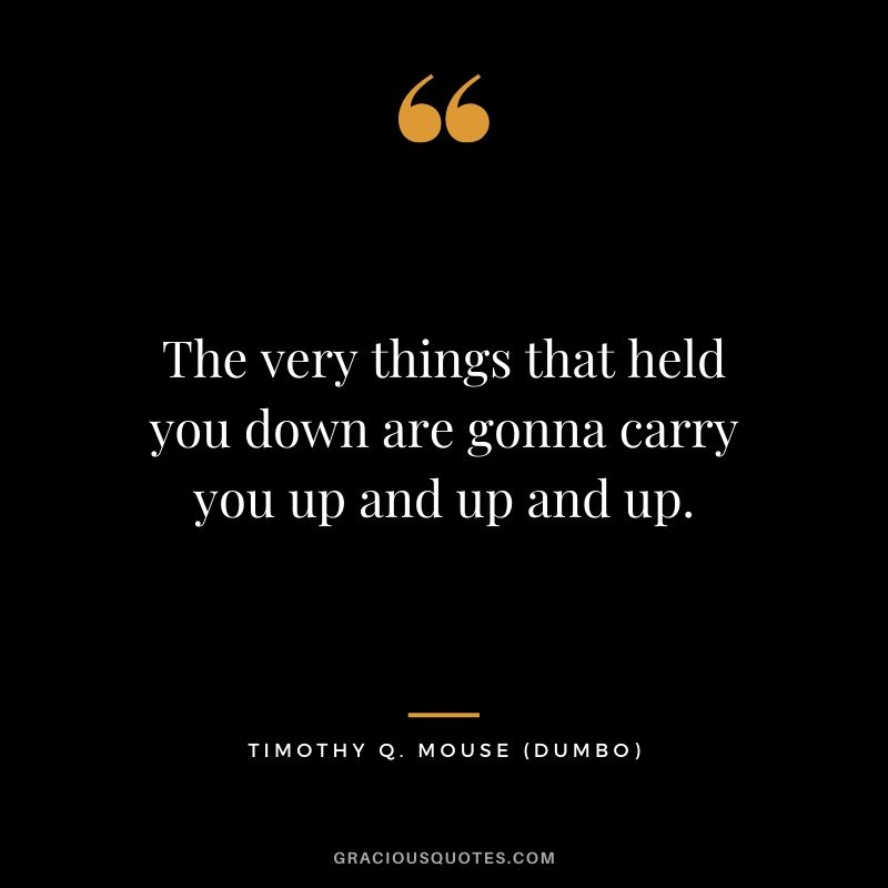 The very things that held you down are gonna carry you up and up and up. - Timothy Q. Mouse (Dumbo)