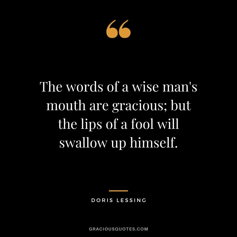 The words of a wise man's mouth are gracious; but the lips of a fool will swallow up himself. - Doris Lessing