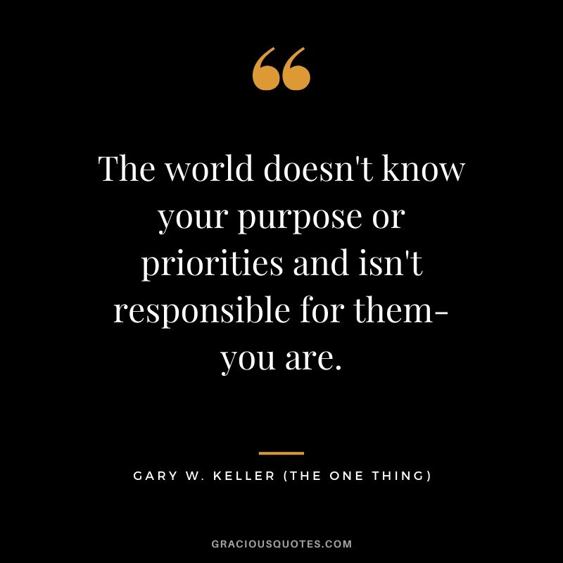 The world doesn't know your purpose or priorities and isn't responsible for them-you are. - Gary Keller