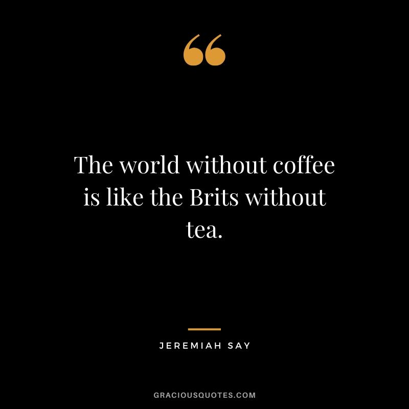 The world without coffee is like the Brits without tea. - Jeremiah Say