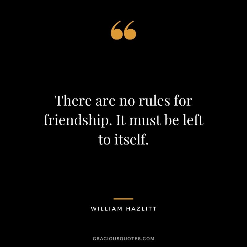 There are no rules for friendship. It must be left to itself. - William Hazlitt