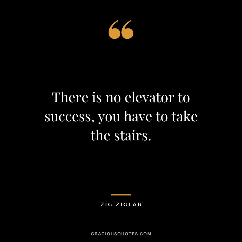 There is no elevator to success, you have to take the stairs. - Zig Ziglar