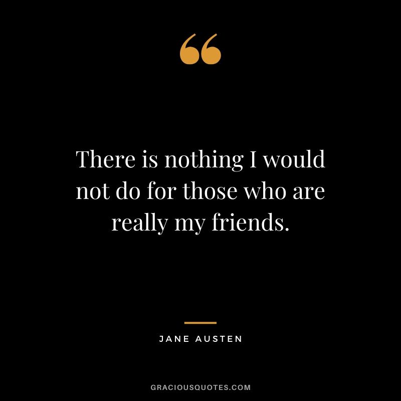 There is nothing I would not do for those who are really my friends. - Jane Austen