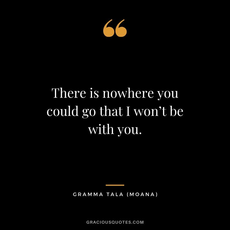 There is nowhere you could go that I won’t be with you. - Gramma Tala (Moana)