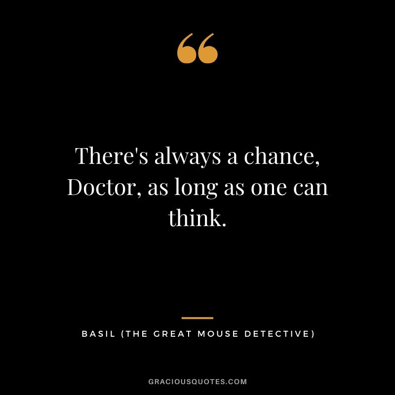 There's always a chance, Doctor, as long as one can think. - Basil (The Great Mouse Detective)