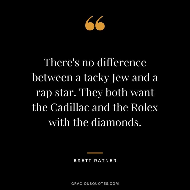 There's no difference between a tacky Jew and a rap star. They both want the Cadillac and the Rolex with the diamonds. - Brett Ratner