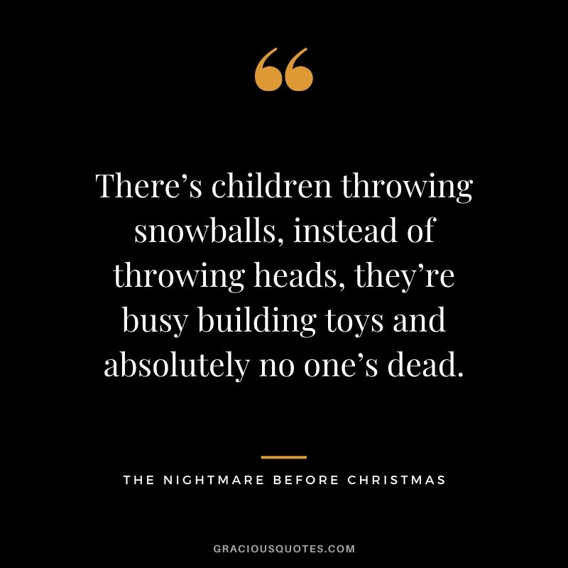 There’s children throwing snowballs, instead of throwing heads, they’re busy building toys and absolutely no one’s dead. - The Nightmare Before Christmas