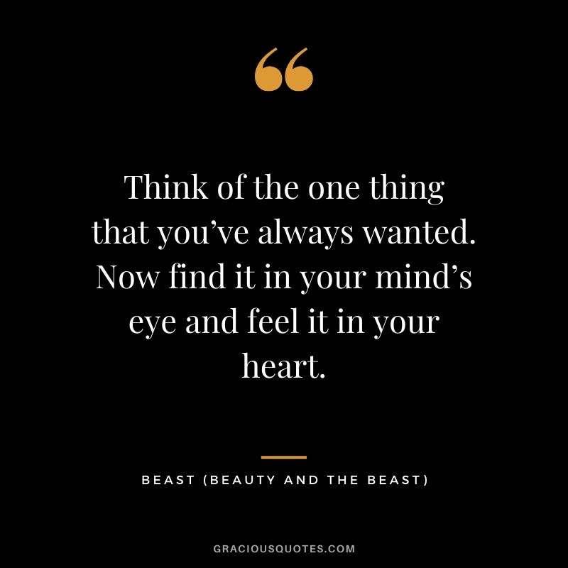 Think of the one thing that you’ve always wanted. Now find it in your mind’s eye and feel it in your heart. - Beast