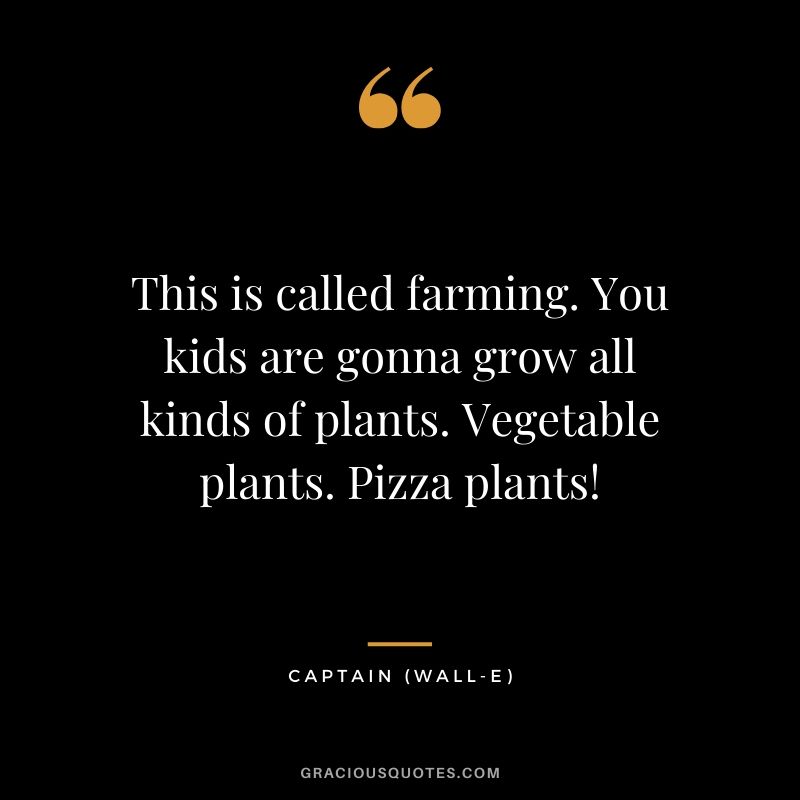 This is called farming. You kids are gonna grow all kinds of plants. Vegetable plants. Pizza plants! - Captain (WALL-E)