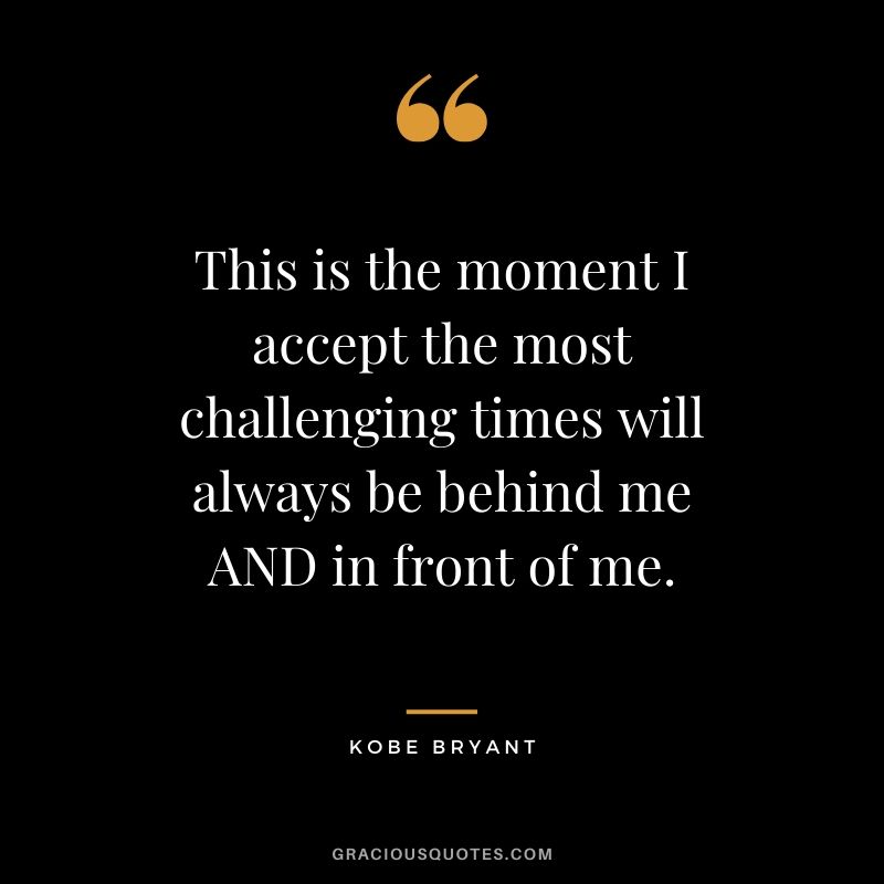 This is the moment I accept the most challenging times will always be behind me AND in front of me. - Kobe Bryant #kobebryant #nba #success #life #quotes