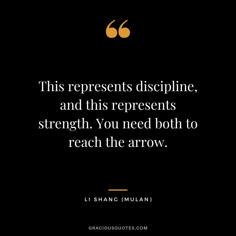 This represents discipline, and this represents strength. You need both to reach the arrow. - Li Shang (Mulan)