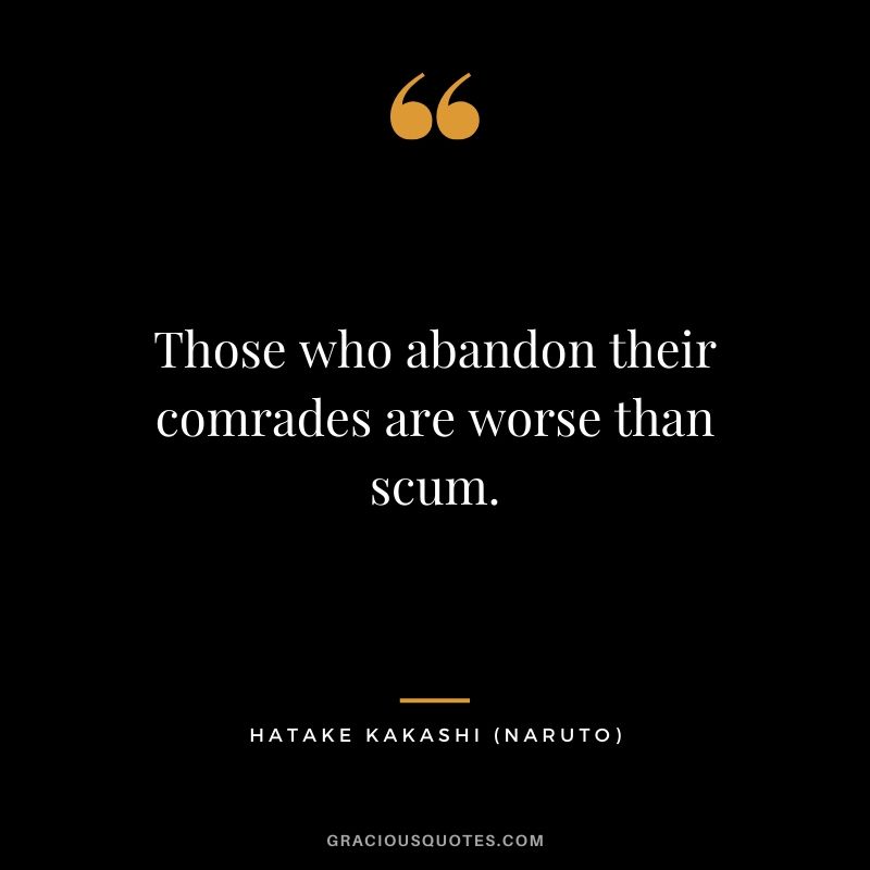 Those who abandon their comrades are worse than scum. - Hatake Kakashi (Naruto)