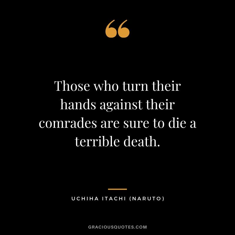 Those who turn their hands against their comrades are sure to die a terrible death. - Uchiha Itachi (Naruto)