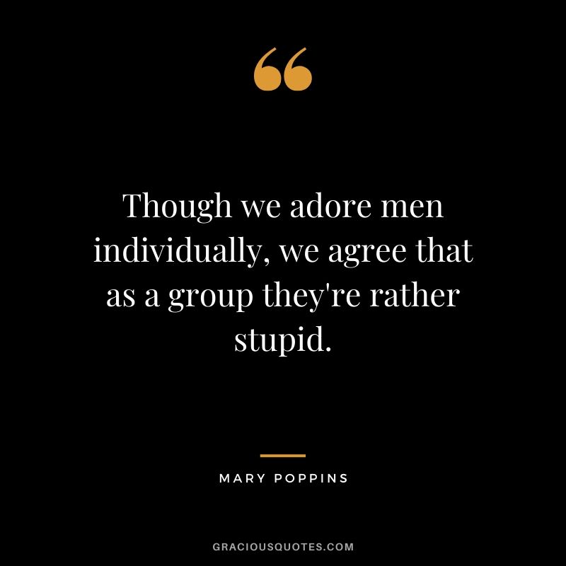 Though we adore men individually, we agree that as a group they're rather stupid. - Mary Poppins