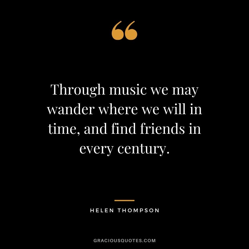 Through music we may wander where we will in time, and find friends in every century. - Helen Thompson