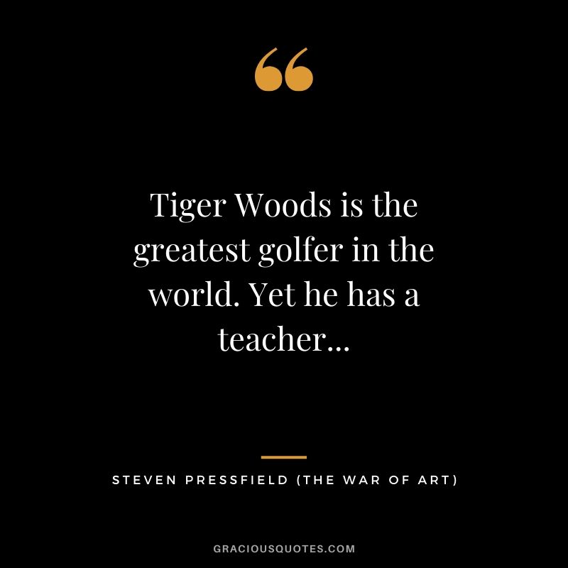 Tiger Woods is the greatest golfer in the world. Yet he has a teacher...