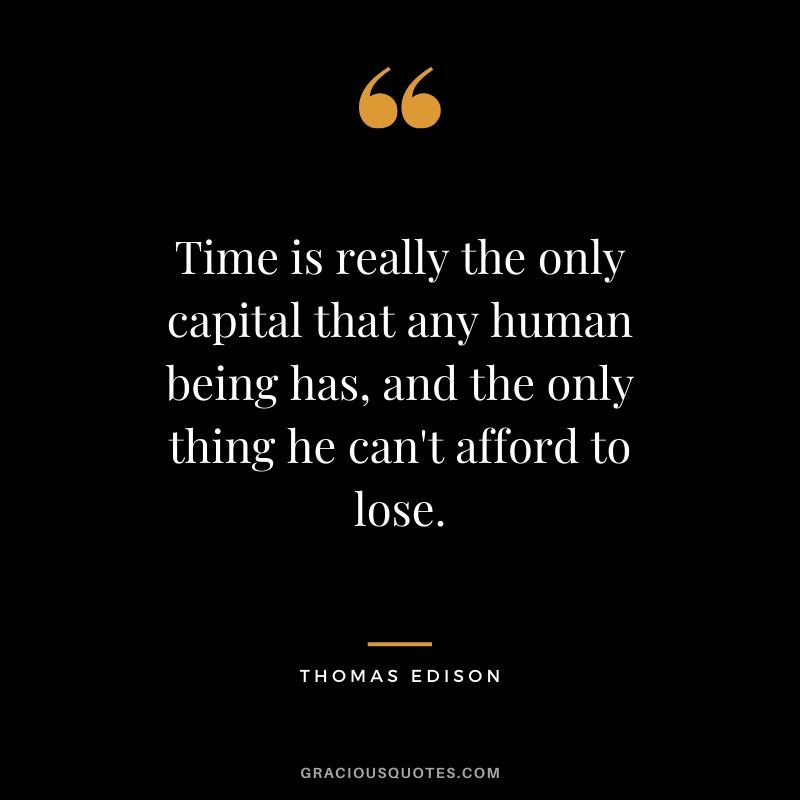 Time is really the only capital that any human being has, and the only thing he can't afford to lose. - Thomas Edison