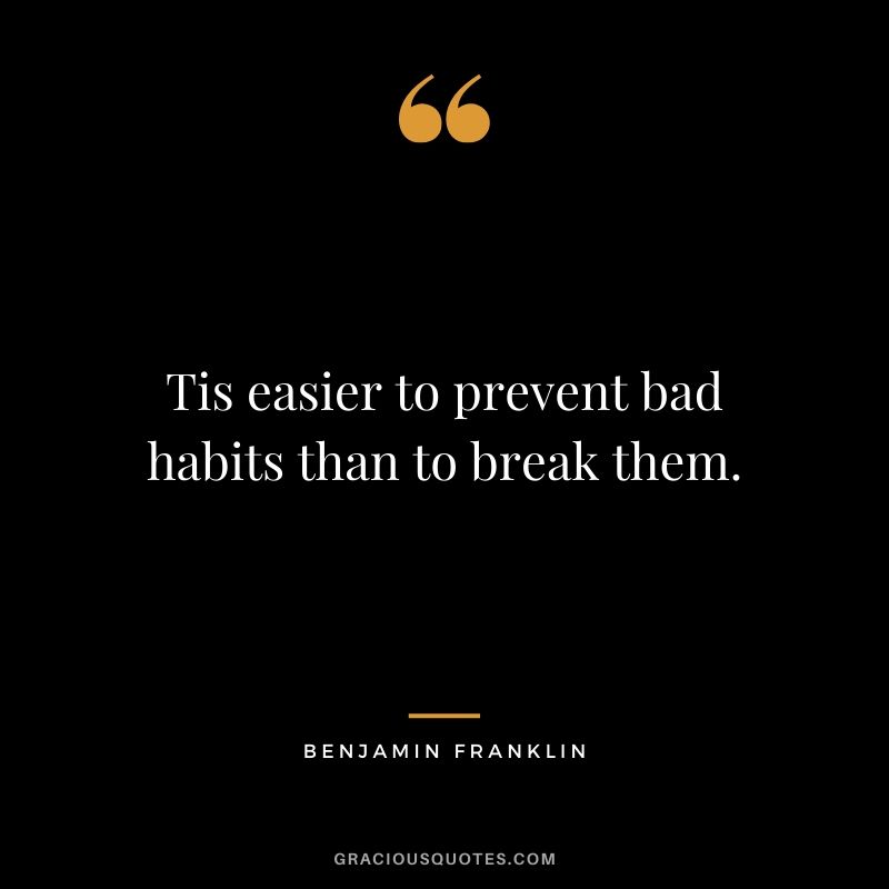 Tis easier to prevent bad habits than to break them. - Benjamin Franklin