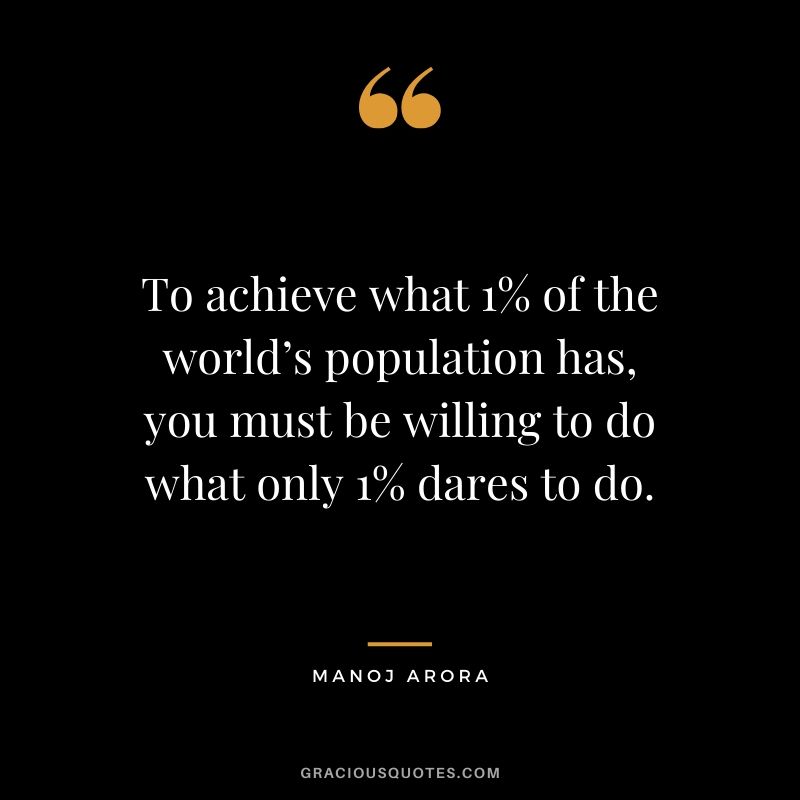 To achieve what 1% of the world’s population has, you must be willing to do what only 1% dares to do. - Manoj Arora