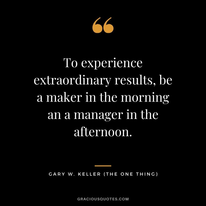 To experience extraordinary results, be a maker in the morning an a manager in the afternoon. - Gary Keller