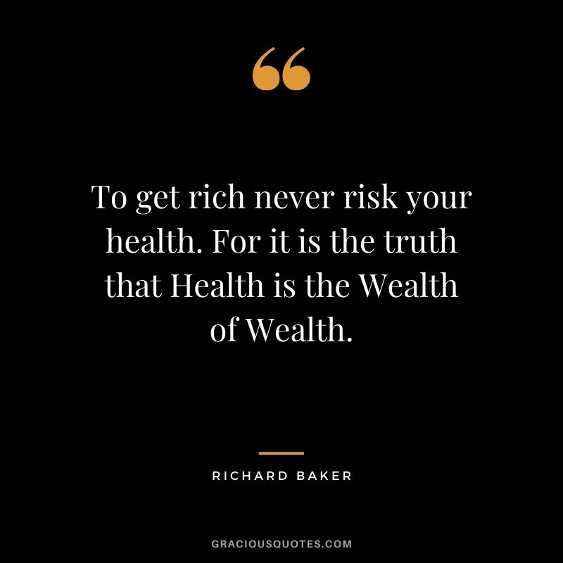 To get rich never risk your health. For it is the truth that Health is the Wealth of Wealth. - Richard Baker