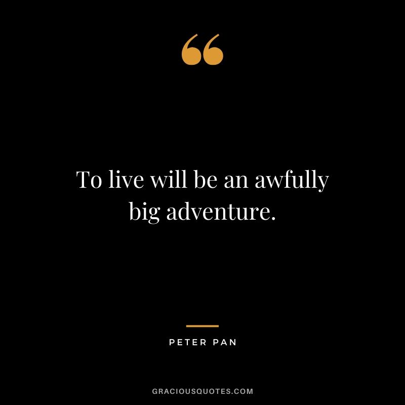 To live will be an awfully big adventure. - Peter Pan