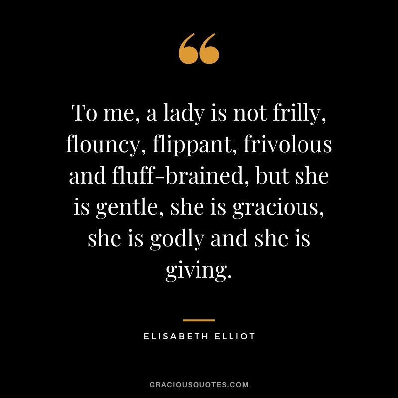 To me, a lady is not frilly, flouncy, flippant, frivolous and fluff-brained, but she is gentle, she is gracious, she is godly and she is giving. - Elisabeth Elliot