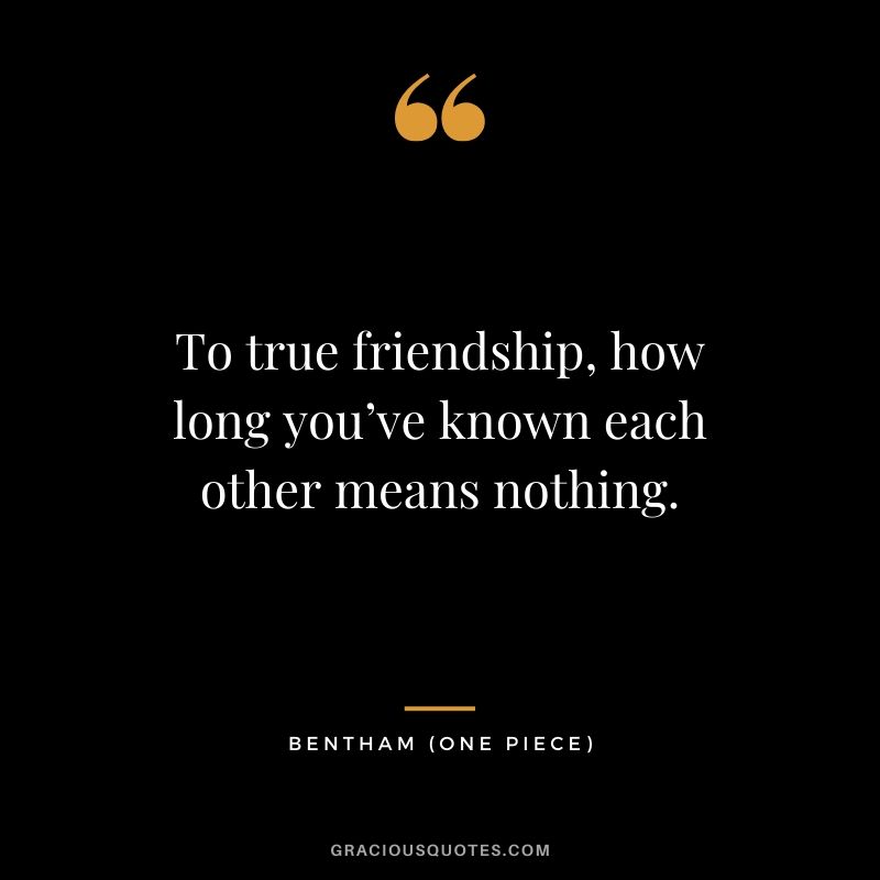 To true friendship, how long you’ve known each other means nothing. - Bentham (One Piece)