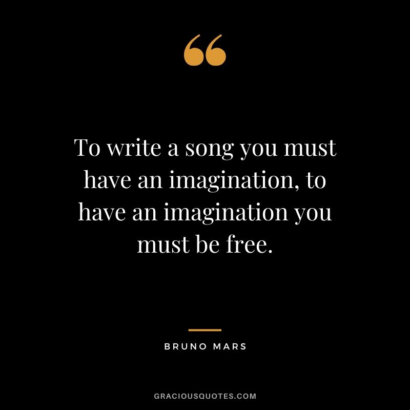 To write a song you must have an imagination, to have an imagination you must be free. - Bruno Mars