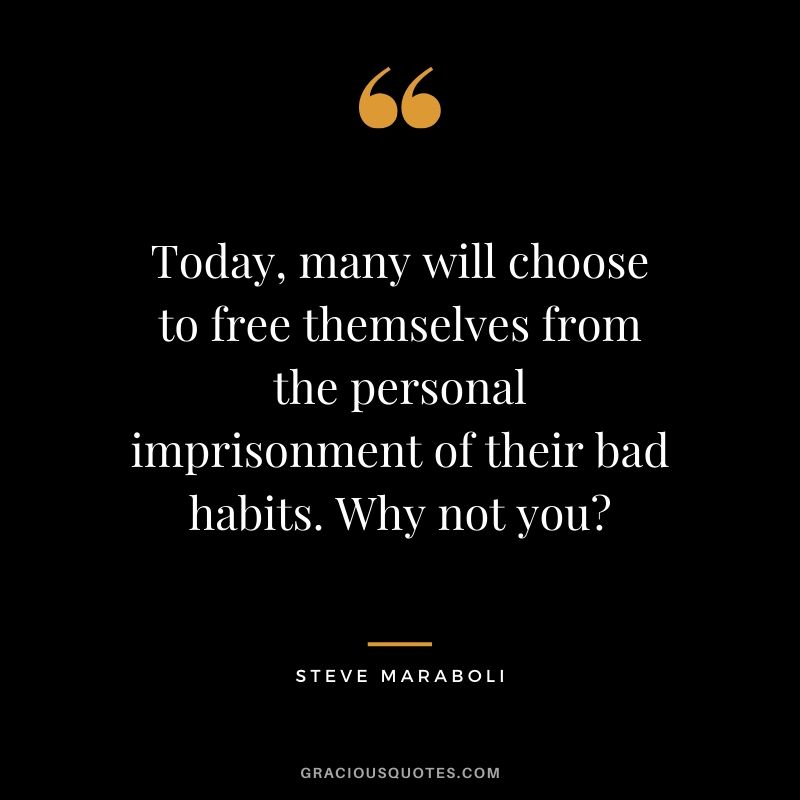 Today, many will choose to free themselves from the personal imprisonment of their bad habits. Why not you? - Steve Maraboli