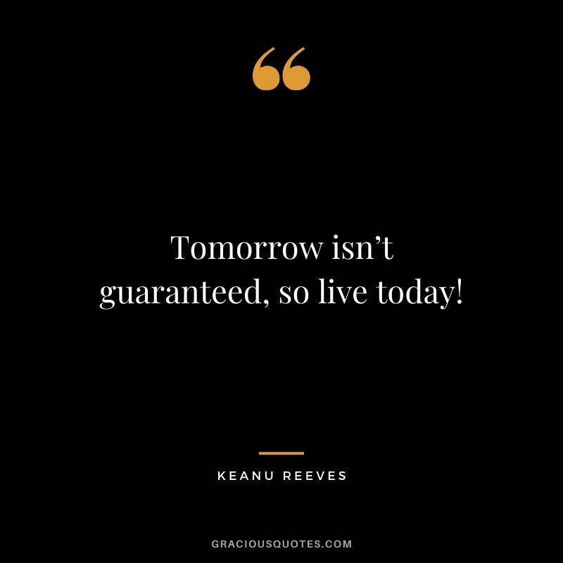 Tomorrow isn’t guaranteed, so live today! - Keanu Reeves #keanureeves #johnwick #quotes