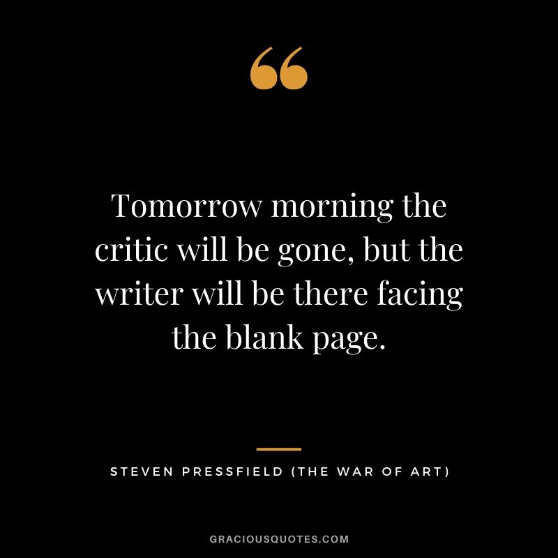 Tomorrow morning the critic will be gone, but the writer will be there facing the blank page.