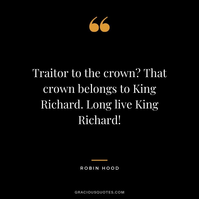 Traitor to the crown? That crown belongs to King Richard. Long live King Richard! - Robin Hood