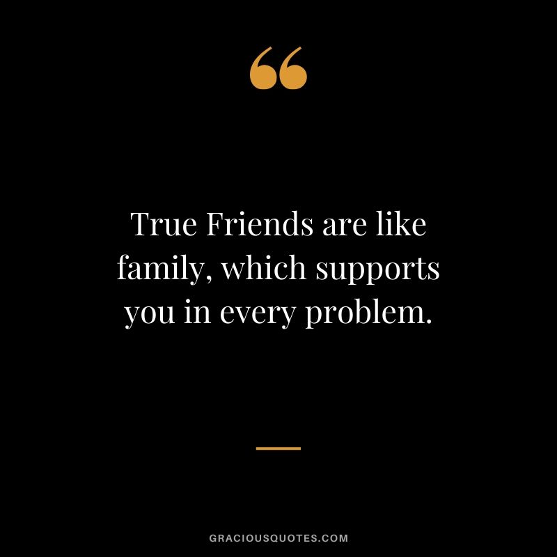 True Friends are like family, which supports you in every problem.