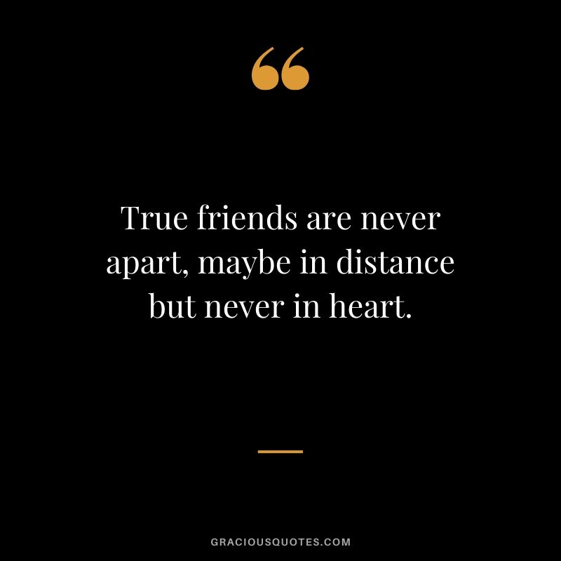 True friends are never apart, maybe in distance but never in heart.