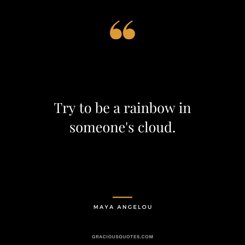 Try to be a rainbow in someone's cloud. - Maya Angelou