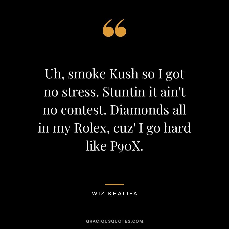 Uh, smoke Kush so I got no stress. Stuntin it ain't no contest. Diamonds all in my Rolex, cuz' I go hard like P90X. - Wiz Khalifa