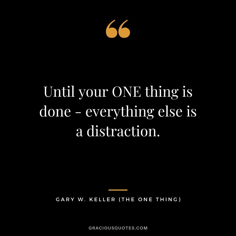 Until your ONE thing is done - everything else is a distraction. - Gary Keller